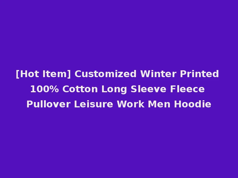 [Hot Item] Customized Winter Printed 100% Cotton Long Sleeve Fleece Pullover Leisure Work Men Hoodie