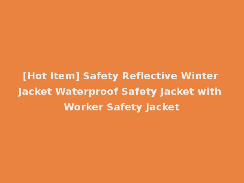 [Hot Item] Safety Reflective Winter Jacket Waterproof Safety Jacket with Worker Safety Jacket