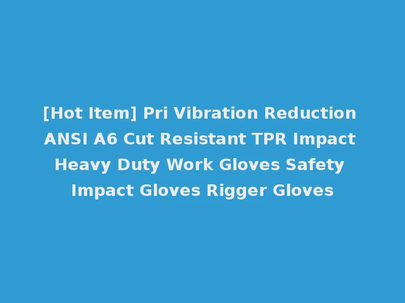 [Hot Item] Pri Vibration Reduction ANSI A6 Cut Resistant TPR Impact Heavy Duty Work Gloves Safety Impact Gloves Rigger Gloves