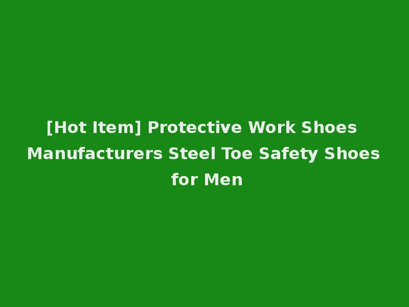 [Hot Item] Protective Work Shoes Manufacturers Steel Toe Safety Shoes for Men