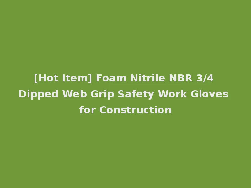 [Hot Item] Foam Nitrile NBR 3/4 Dipped Web Grip Safety Work Gloves for Construction