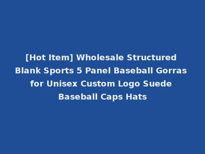 [Hot Item] Wholesale Structured Blank Sports 5 Panel Baseball Gorras for Unisex Custom Logo Suede Baseball Caps Hats