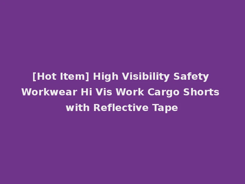 [Hot Item] High Visibility Safety Workwear Hi Vis Work Cargo Shorts with Reflective Tape
