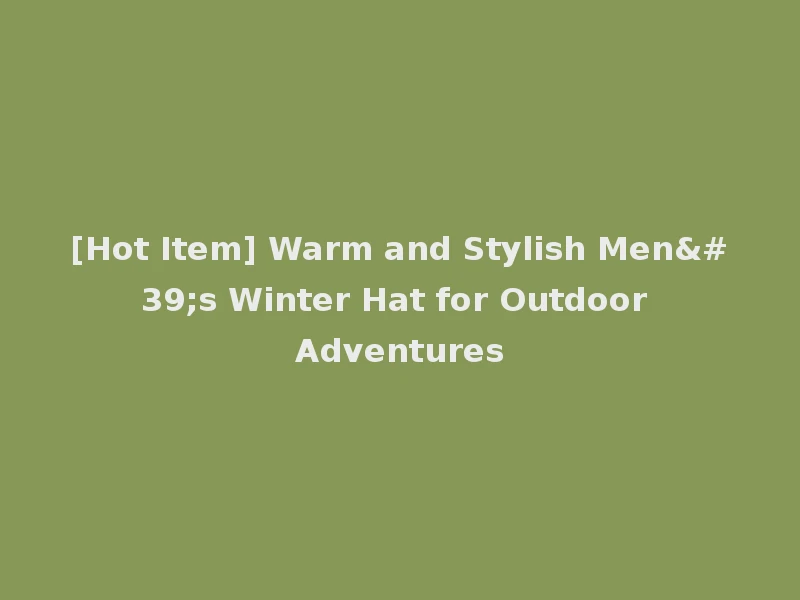 [Hot Item] Warm and Stylish Men's Winter Hat for Outdoor Adventures