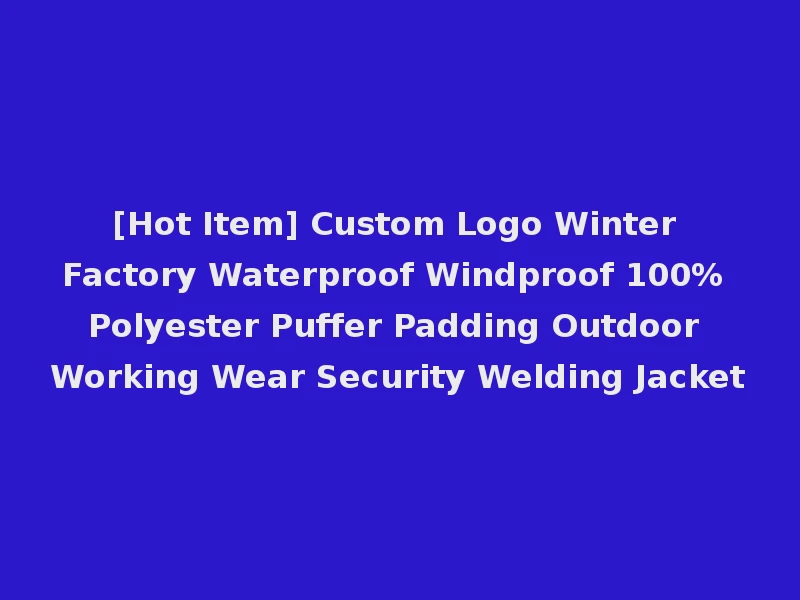 [Hot Item] Custom Logo Winter Factory Waterproof Windproof 100% Polyester Puffer Padding Outdoor Working Wear Security Welding Jacket