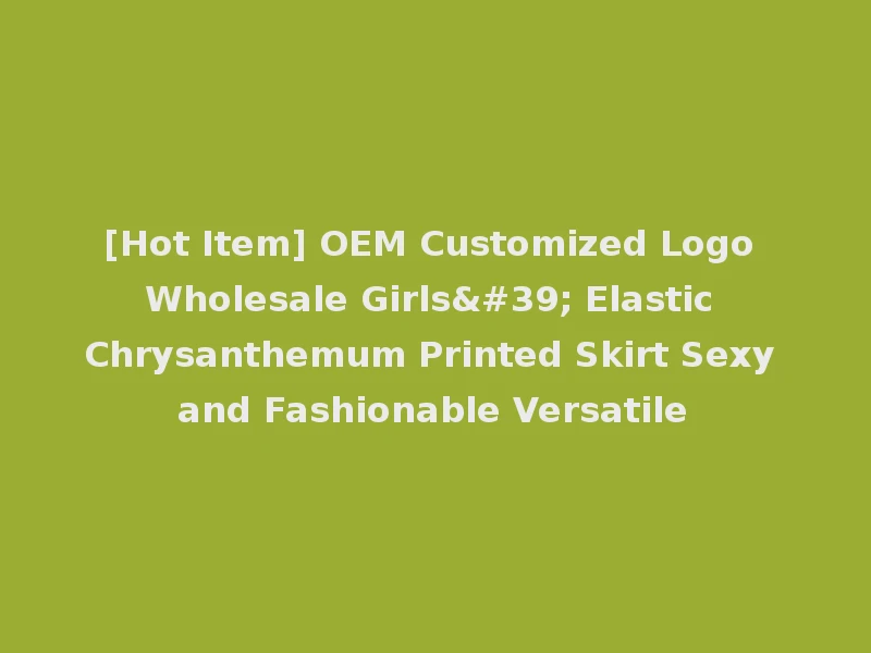 [Hot Item] OEM Customized Logo Wholesale Girls' Elastic Chrysanthemum Printed Skirt Sexy and Fashionable Versatile