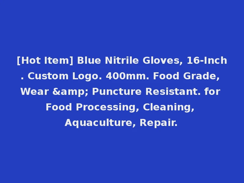 [Hot Item] Blue Nitrile Gloves, 16-Inch. Custom Logo. 400mm. Food Grade, Wear & Puncture Resistant. for Food Processing, Cleaning, Aquaculture, Repair.