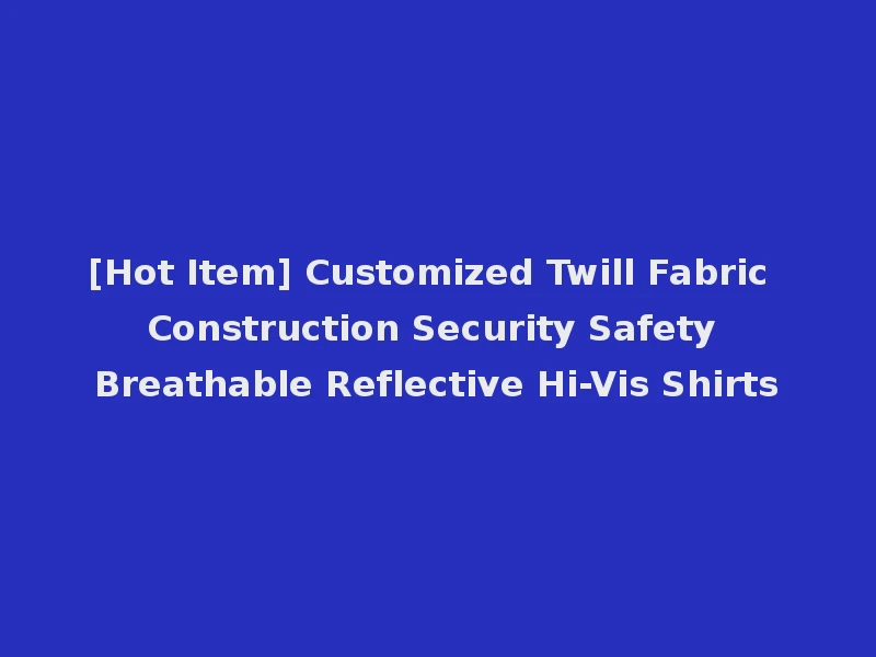[Hot Item] Customized Twill Fabric Construction Security Safety Breathable Reflective Hi-Vis Shirts