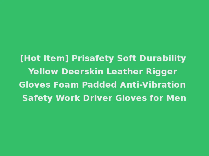 [Hot Item] Prisafety Soft Durability Yellow Deerskin Leather Rigger Gloves Foam Padded Anti-Vibration Safety Work Driver Gloves for Men