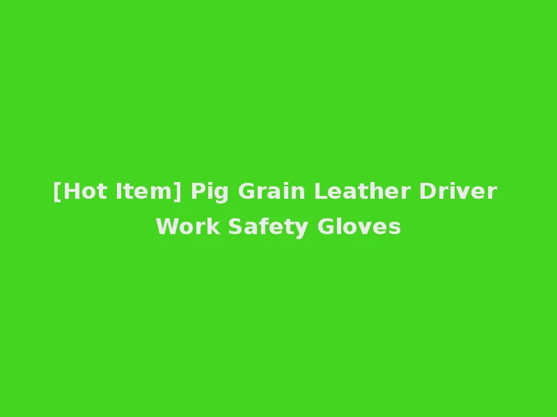 [Hot Item] Pig Grain Leather Driver Work Safety Gloves