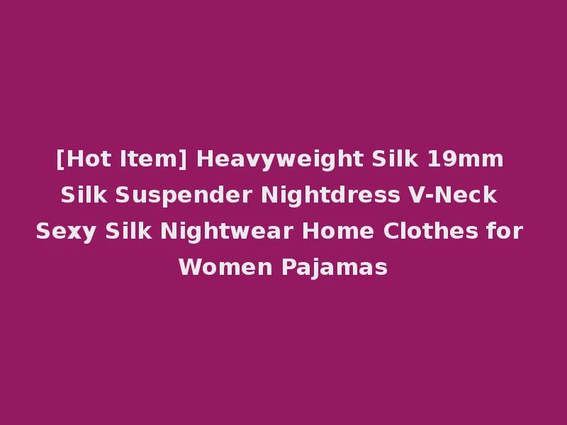 [Hot Item] Heavyweight Silk 19mm Silk Suspender Nightdress V-Neck Sexy Silk Nightwear Home Clothes for Women Pajamas