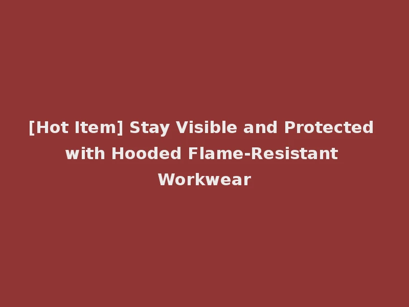 [Hot Item] Stay Visible and Protected with Hooded Flame-Resistant Workwear