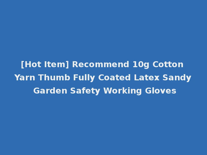 [Hot Item] Recommend 10g Cotton Yarn Thumb Fully Coated Latex Sandy Garden Safety Working Gloves