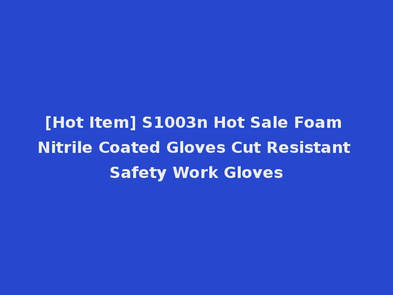 [Hot Item] S1003n Hot Sale Foam Nitrile Coated Gloves Cut Resistant Safety Work Gloves