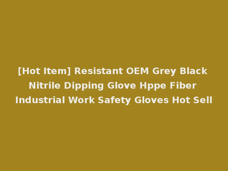 [Hot Item] Resistant OEM Grey Black Nitrile Dipping Glove Hppe Fiber Industrial Work Safety Gloves Hot Sell