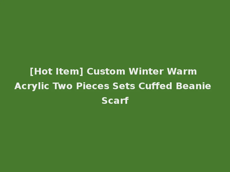 [Hot Item] Custom Winter Warm Acrylic Two Pieces Sets Cuffed Beanie Scarf