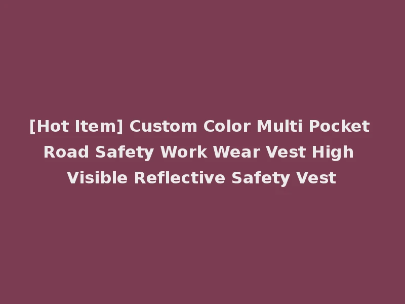 [Hot Item] Custom Color Multi Pocket Road Safety Work Wear Vest High Visible Reflective Safety Vest