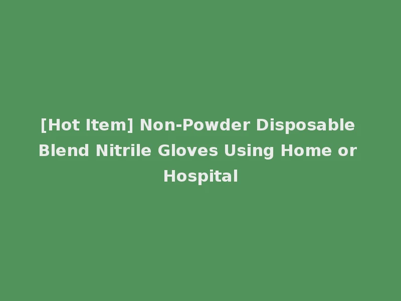[Hot Item] Non-Powder Disposable Blend Nitrile Gloves Using Home or Hospital