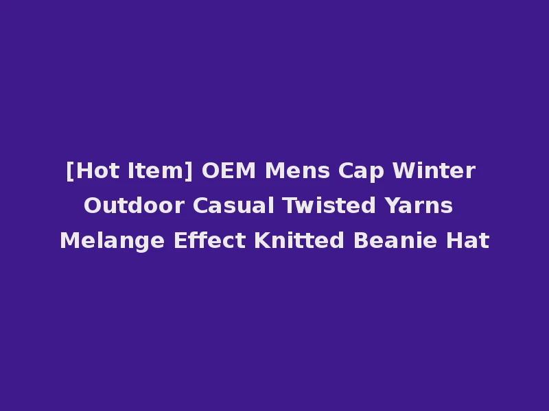 [Hot Item] OEM Mens Cap Winter Outdoor Casual Twisted Yarns Melange Effect Knitted Beanie Hat