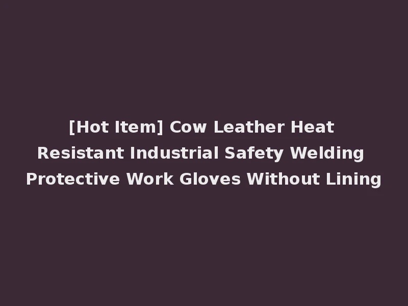 [Hot Item] Cow Leather Heat Resistant Industrial Safety Welding Protective Work Gloves Without Lining