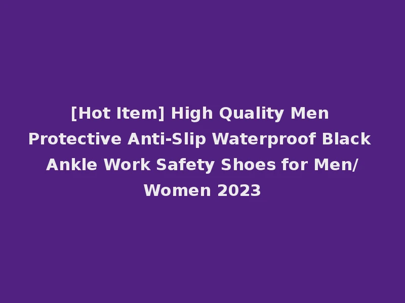 [Hot Item] High Quality Men Protective Anti-Slip Waterproof Black Ankle Work Safety Shoes for Men/Women 2023