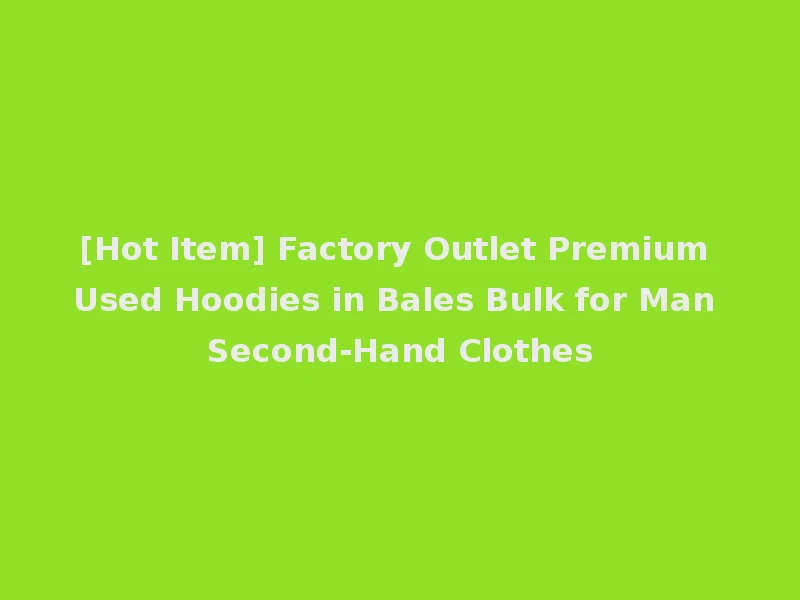 [Hot Item] Factory Outlet Premium Used Hoodies in Bales Bulk for Man Second-Hand Clothes