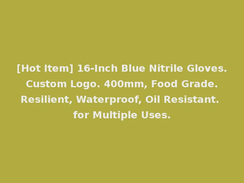 [Hot Item] 16-Inch Blue Nitrile Gloves. Custom Logo. 400mm, Food Grade. Resilient, Waterproof, Oil Resistant. for Multiple Uses.