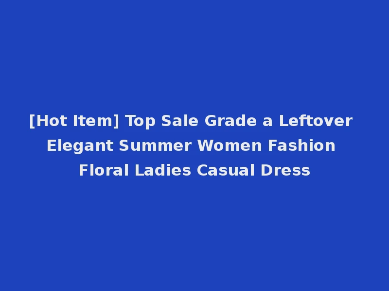 [Hot Item] Top Sale Grade a Leftover Elegant Summer Women Fashion Floral Ladies Casual Dress