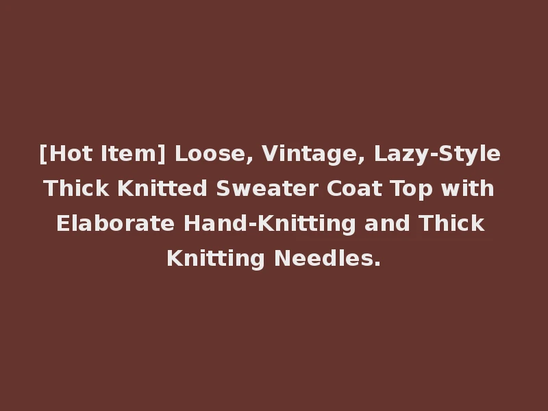 [Hot Item] Loose, Vintage, Lazy-Style Thick Knitted Sweater Coat Top with Elaborate Hand-Knitting and Thick Knitting Needles.