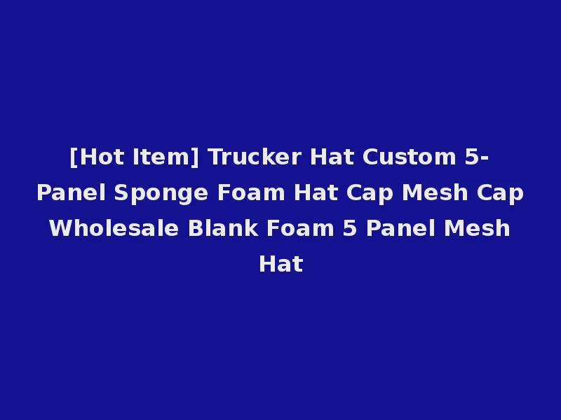 [Hot Item] Trucker Hat Custom 5-Panel Sponge Foam Hat Cap Mesh Cap Wholesale Blank Foam 5 Panel Mesh Hat