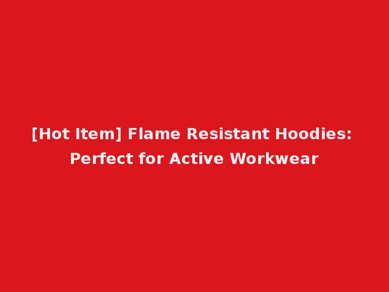 [Hot Item] Flame Resistant Hoodies: Perfect for Active Workwear