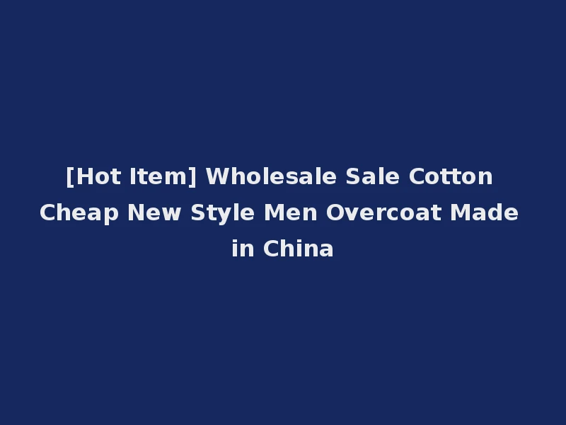 [Hot Item] Wholesale Sale Cotton Cheap New Style Men Overcoat Made in China