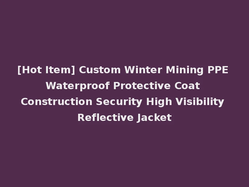 [Hot Item] Custom Winter Mining PPE Waterproof Protective Coat Construction Security High Visibility Reflective Jacket
