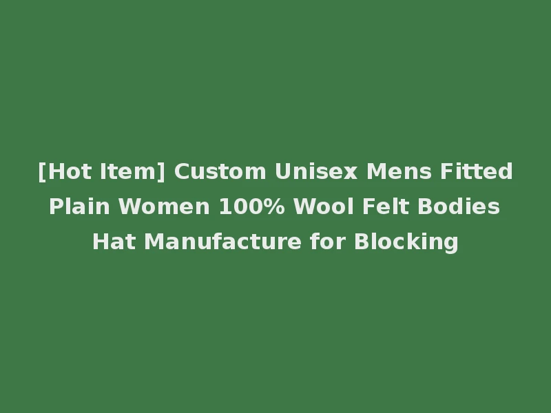 [Hot Item] Custom Unisex Mens Fitted Plain Women 100% Wool Felt Bodies Hat Manufacture for Blocking
