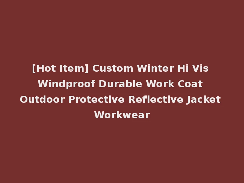 [Hot Item] Custom Winter Hi Vis Windproof Durable Work Coat Outdoor Protective Reflective Jacket Workwear