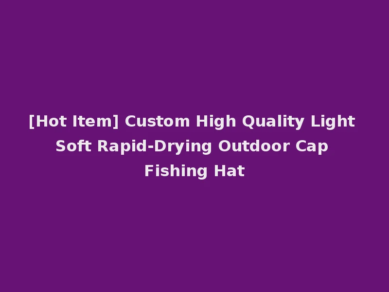 [Hot Item] Custom High Quality Light Soft Rapid-Drying Outdoor Cap Fishing Hat