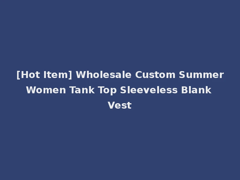 [Hot Item] Wholesale Custom Summer Women Tank Top Sleeveless Blank Vest