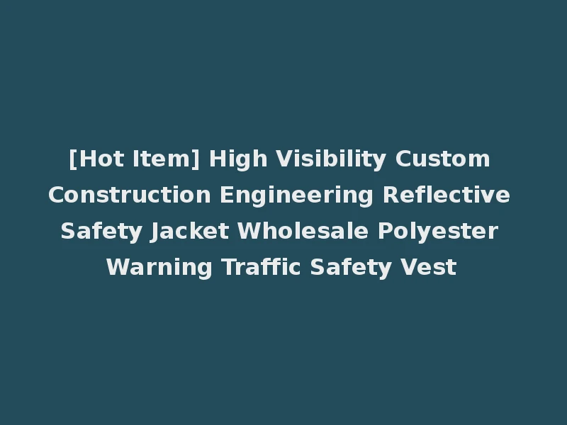 [Hot Item] High Visibility Custom Construction Engineering Reflective Safety Jacket Wholesale Polyester Warning Traffic Safety Vest
