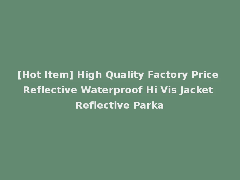 [Hot Item] High Quality Factory Price Reflective Waterproof Hi Vis Jacket Reflective Parka