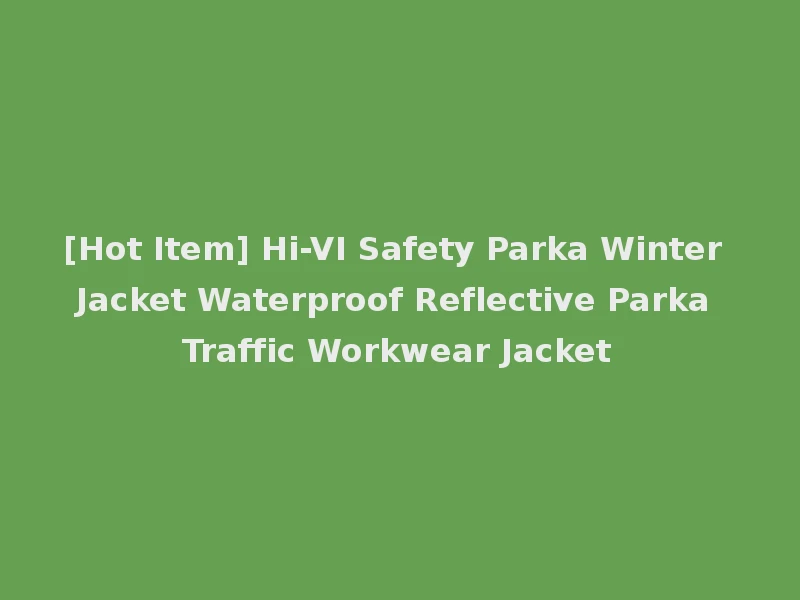 [Hot Item] Hi-VI Safety Parka Winter Jacket Waterproof Reflective Parka Traffic Workwear Jacket