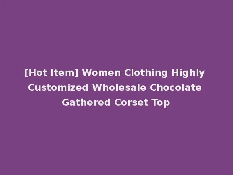 [Hot Item] Women Clothing Highly Customized Wholesale Chocolate Gathered Corset Top
