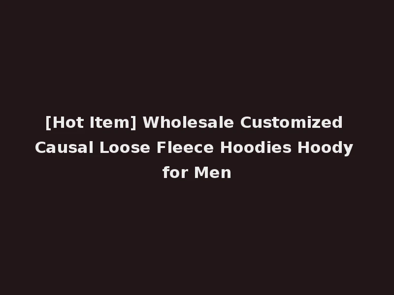 [Hot Item] Wholesale Customized Causal Loose Fleece Hoodies Hoody for Men