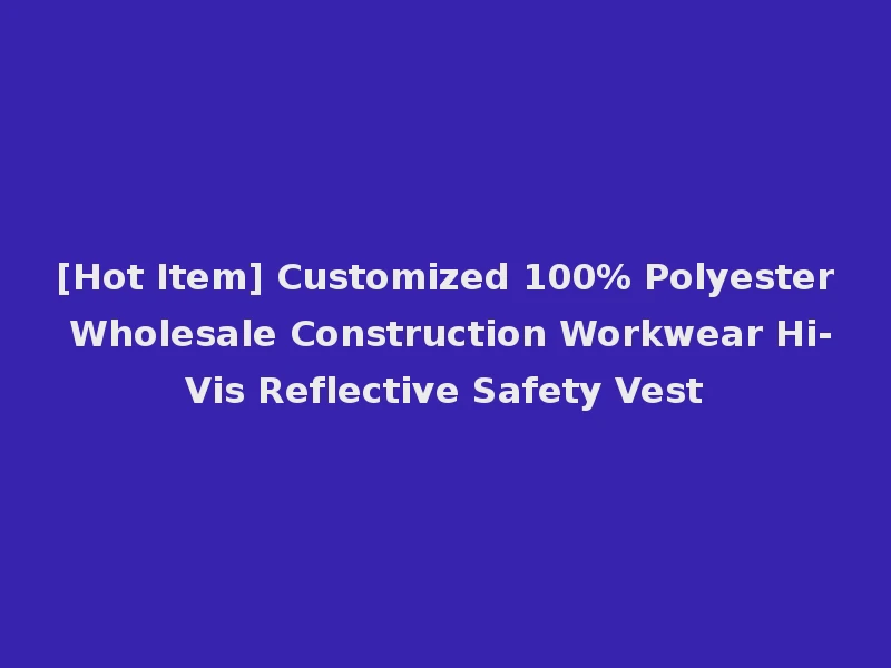[Hot Item] Customized 100% Polyester Wholesale Construction Workwear Hi-Vis Reflective Safety Vest