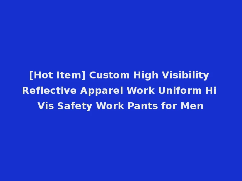 [Hot Item] Custom High Visibility Reflective Apparel Work Uniform Hi Vis Safety Work Pants for Men
