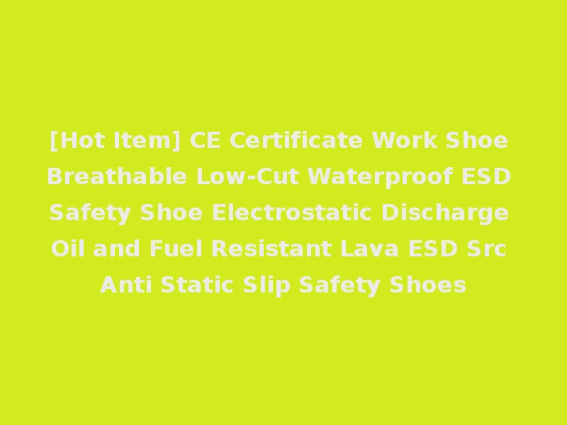 [Hot Item] CE Certificate Work Shoe Breathable Low-Cut Waterproof ESD Safety Shoe Electrostatic Discharge Oil and Fuel Resistant Lava ESD Src Anti Static Slip Safety Shoes