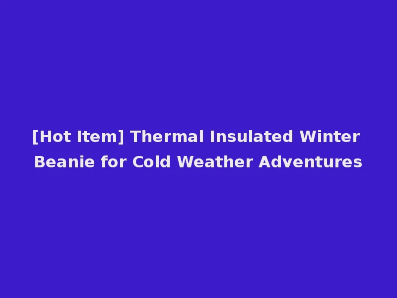 [Hot Item] Thermal Insulated Winter Beanie for Cold Weather Adventures