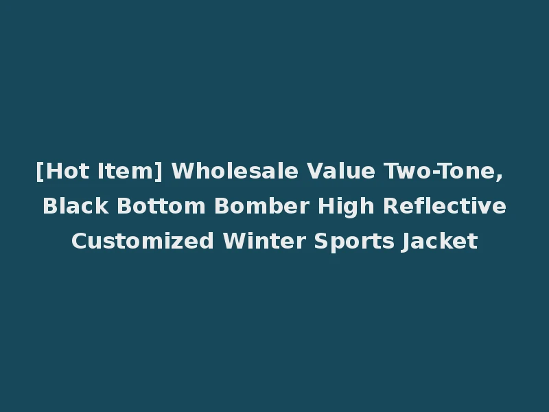 [Hot Item] Wholesale Value Two-Tone, Black Bottom Bomber High Reflective Customized Winter Sports Jacket