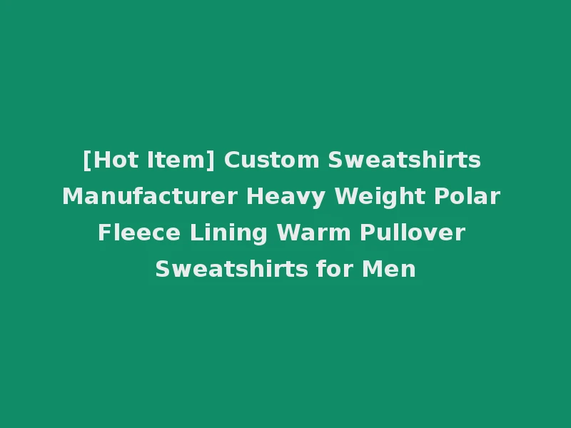 [Hot Item] Custom Sweatshirts Manufacturer Heavy Weight Polar Fleece Lining Warm Pullover Sweatshirts for Men