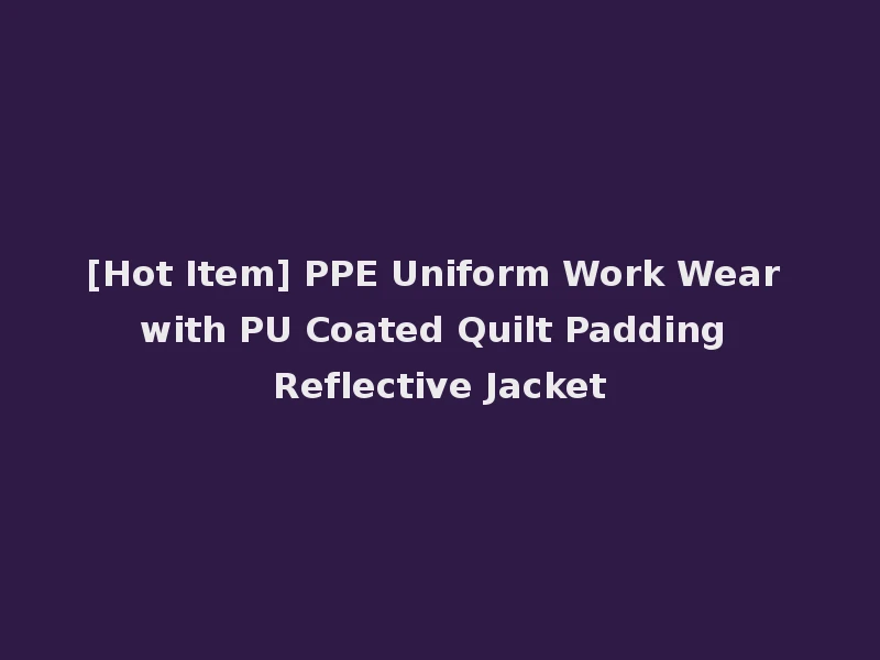 [Hot Item] PPE Uniform Work Wear with PU Coated Quilt Padding Reflective Jacket