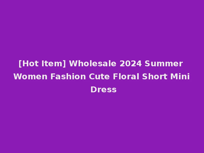 [Hot Item] Wholesale 2024 Summer Women Fashion Cute Floral Short Mini Dress